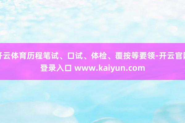 开云体育历程笔试、口试、体检、覆按等要领-开云官网登录入口 www.kaiyun.com