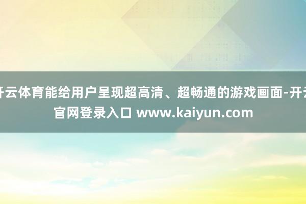开云体育能给用户呈现超高清、超畅通的游戏画面-开云官网登录入口 www.kaiyun.com