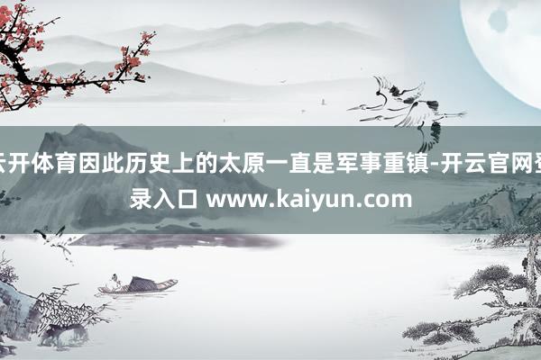 云开体育因此历史上的太原一直是军事重镇-开云官网登录入口 www.kaiyun.com