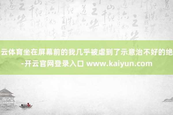 开云体育坐在屏幕前的我几乎被虐到了示意治不好的绝症-开云官网登录入口 www.kaiyun.com