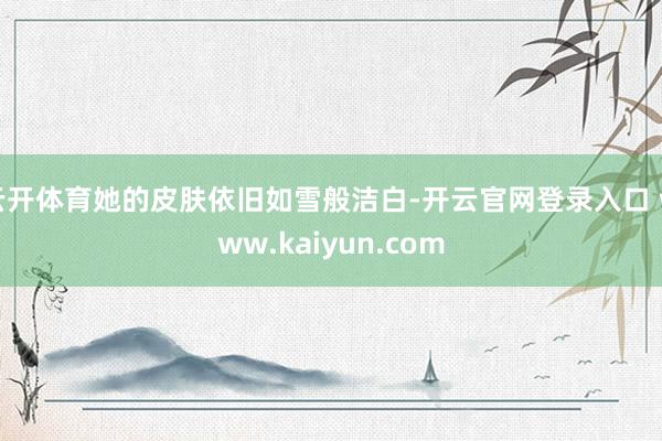 云开体育她的皮肤依旧如雪般洁白-开云官网登录入口 www.kaiyun.com