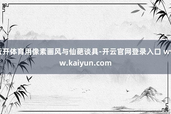 云开体育用像素画风与仙葩谈具-开云官网登录入口 www.kaiyun.com