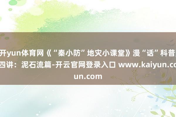 开yun体育网《“秦小防”地灾小课堂》漫“话”科普|第四讲：泥石流篇-开云官网登录入口 www.kaiyun.com