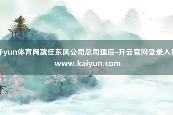 开yun体育网就任东风公司总司理后-开云官网登录入口 www.kaiyun.com