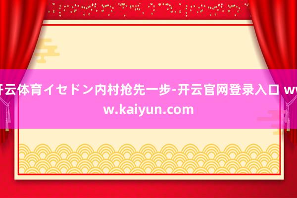 开云体育イセドン内村抢先一步-开云官网登录入口 www.kaiyun.com