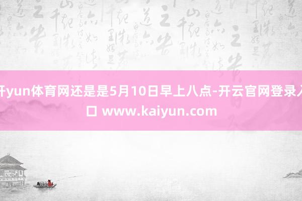 开yun体育网还是是5月10日早上八点-开云官网登录入口 www.kaiyun.com