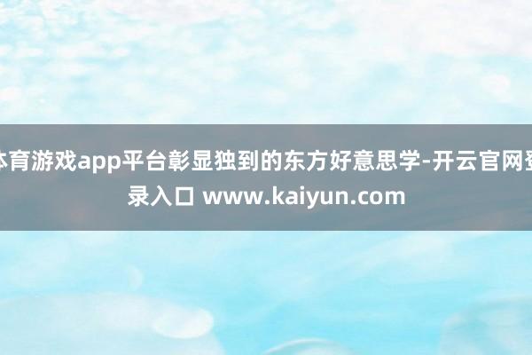 体育游戏app平台彰显独到的东方好意思学-开云官网登录入口 www.kaiyun.com