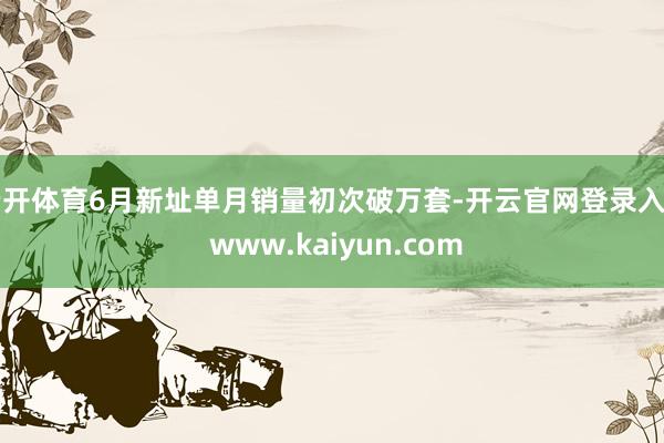云开体育6月新址单月销量初次破万套-开云官网登录入口 www.kaiyun.com