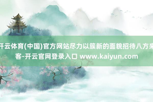 开云体育(中国)官方网站尽力以簇新的面貌招待八方来客-开云官网登录入口 www.kaiyun.com