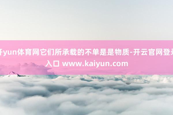 开yun体育网它们所承载的不单是是物质-开云官网登录入口 www.kaiyun.com