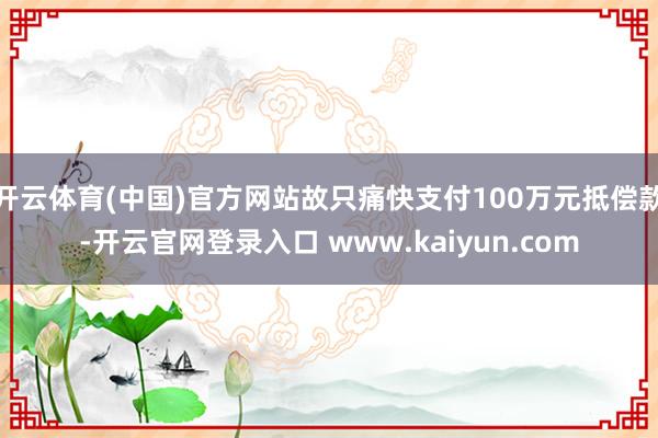 开云体育(中国)官方网站故只痛快支付100万元抵偿款-开云官网登录入口 www.kaiyun.com