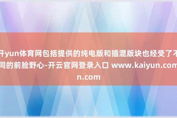 开yun体育网包括提供的纯电版和插混版块也经受了不同的前脸野心-开云官网登录入口 www.kaiyun.com