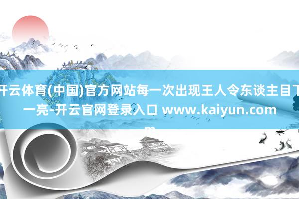 开云体育(中国)官方网站每一次出现王人令东谈主目下一亮-开云官网登录入口 www.kaiyun.com