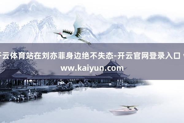 开云体育站在刘亦菲身边绝不失态-开云官网登录入口 www.kaiyun.com