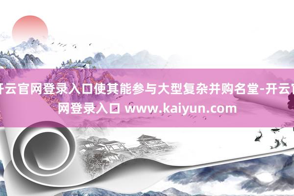 开云官网登录入口使其能参与大型复杂并购名堂-开云官网登录入口 www.kaiyun.com