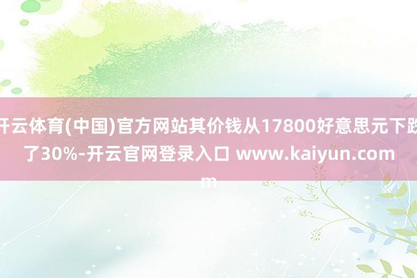 开云体育(中国)官方网站其价钱从17800好意思元下跌了30%-开云官网登录入口 www.kaiyun.com