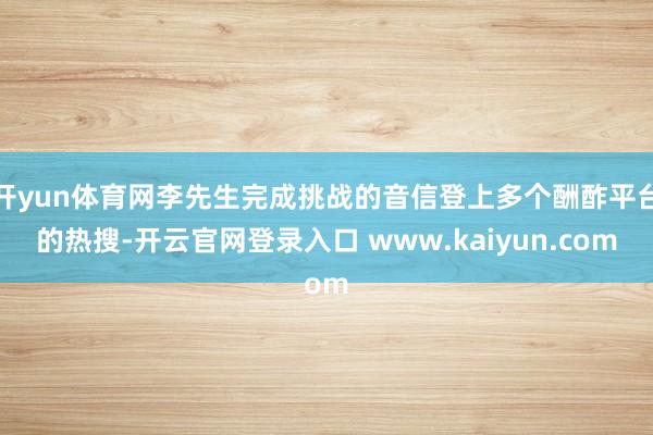 开yun体育网李先生完成挑战的音信登上多个酬酢平台的热搜-开云官网登录入口 www.kaiyun.com