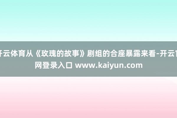 开云体育从《玫瑰的故事》剧组的合座暴露来看-开云官网登录入口 www.kaiyun.com