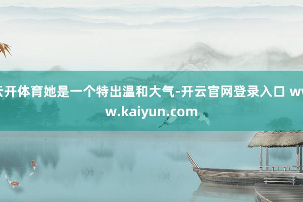云开体育她是一个特出温和大气-开云官网登录入口 www.kaiyun.com