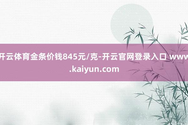 开云体育金条价钱845元/克-开云官网登录入口 www.kaiyun.com