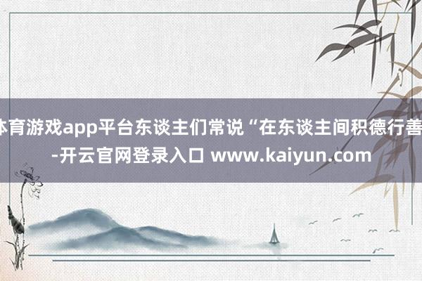 体育游戏app平台东谈主们常说“在东谈主间积德行善”-开云官网登录入口 www.kaiyun.com