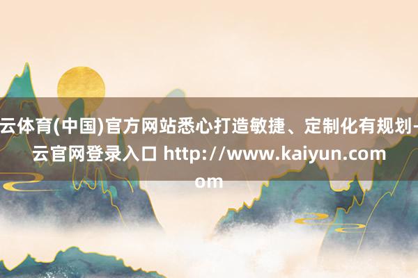 开云体育(中国)官方网站悉心打造敏捷、定制化有规划-开云官网登录入口 http://www.kaiyun.com
