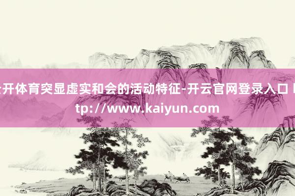 云开体育突显虚实和会的活动特征-开云官网登录入口 http://www.kaiyun.com