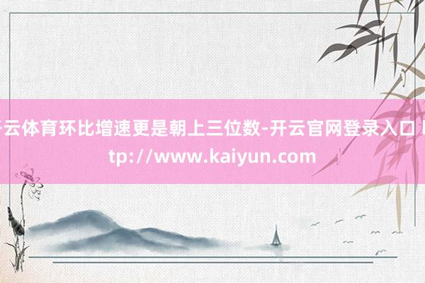 开云体育环比增速更是朝上三位数-开云官网登录入口 http://www.kaiyun.com