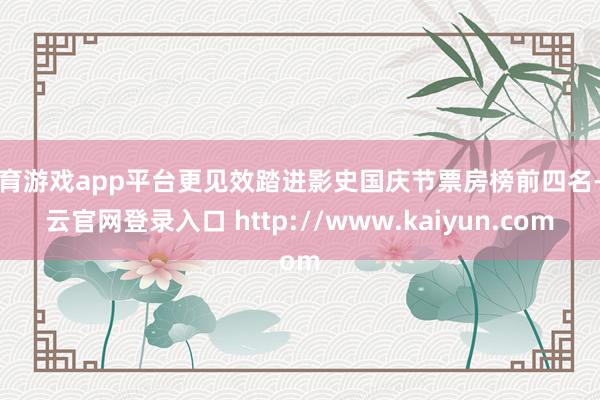 体育游戏app平台更见效踏进影史国庆节票房榜前四名-开云官网登录入口 http://www.kaiyun.com