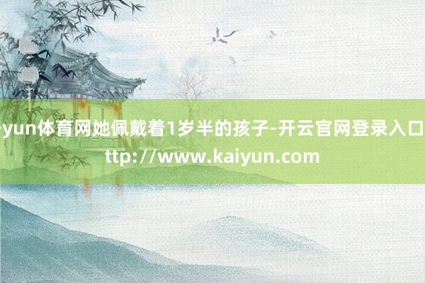 开yun体育网她佩戴着1岁半的孩子-开云官网登录入口 http://www.kaiyun.com