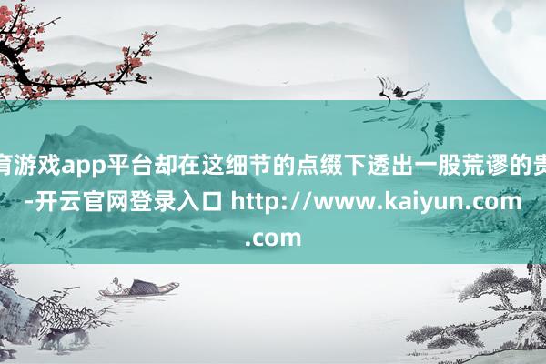 体育游戏app平台却在这细节的点缀下透出一股荒谬的贵气-开云官网登录入口 http://www.kaiyun.com