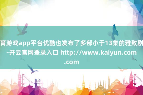 体育游戏app平台优酷也发布了多部小于13集的雅致剧作-开云官网登录入口 http://www.kaiyun.com
