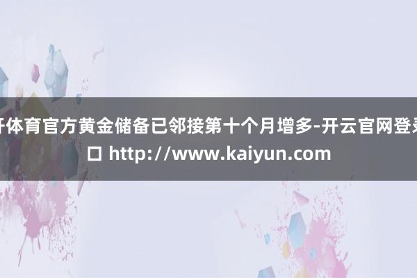 云开体育官方黄金储备已邻接第十个月增多-开云官网登录入口 http://www.kaiyun.com