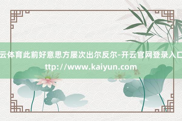 开云体育此前好意思方屡次出尔反尔-开云官网登录入口 http://www.kaiyun.com
