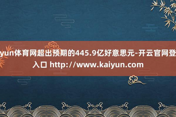 开yun体育网超出预期的445.9亿好意思元-开云官网登录入口 http://www.kaiyun.com