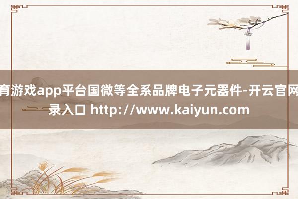 体育游戏app平台国微等全系品牌电子元器件-开云官网登录入口 http://www.kaiyun.com