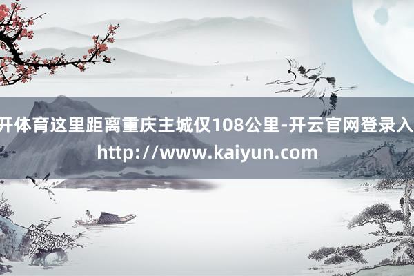 云开体育这里距离重庆主城仅108公里-开云官网登录入口 http://www.kaiyun.com