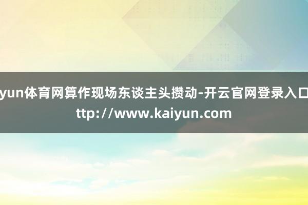 开yun体育网算作现场东谈主头攒动-开云官网登录入口 http://www.kaiyun.com