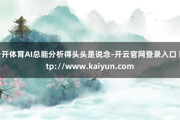 云开体育AI总能分析得头头是说念-开云官网登录入口 http://www.kaiyun.com