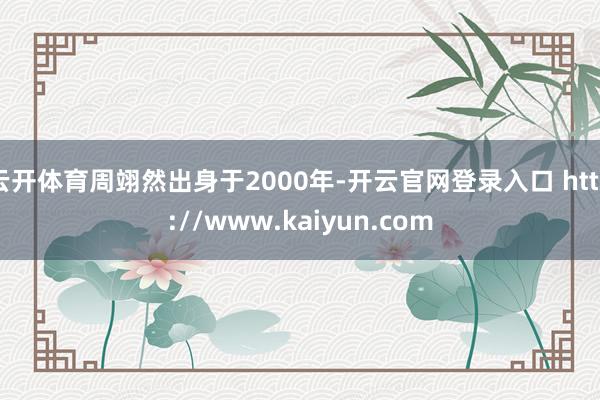 云开体育周翊然出身于2000年-开云官网登录入口 http://www.kaiyun.com