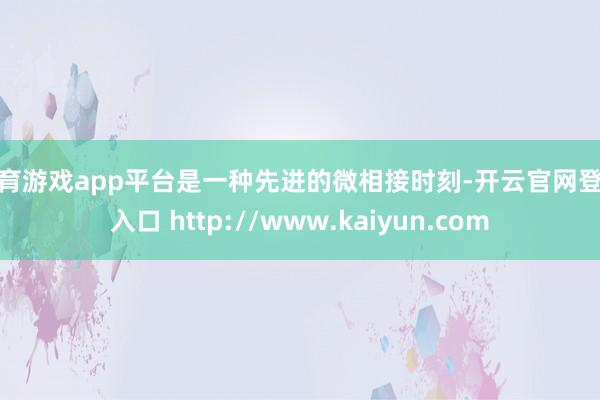 体育游戏app平台是一种先进的微相接时刻-开云官网登录入口 http://www.kaiyun.com