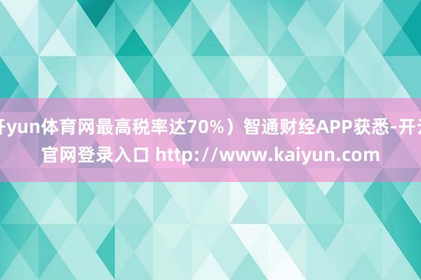 开yun体育网最高税率达70%）智通财经APP获悉-开云官网登录入口 http://www.kaiyun.com