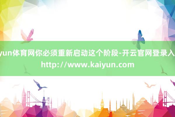 开yun体育网你必须重新启动这个阶段-开云官网登录入口 http://www.kaiyun.com