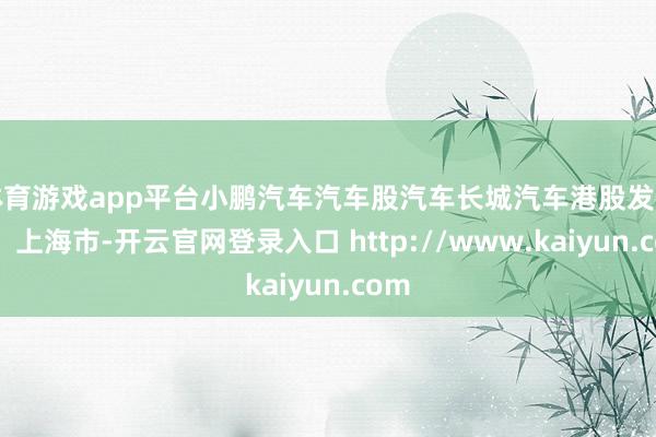 体育游戏app平台小鹏汽车汽车股汽车长城汽车港股发布于：上海市-开云官网登录入口 http://www.kaiyun.com