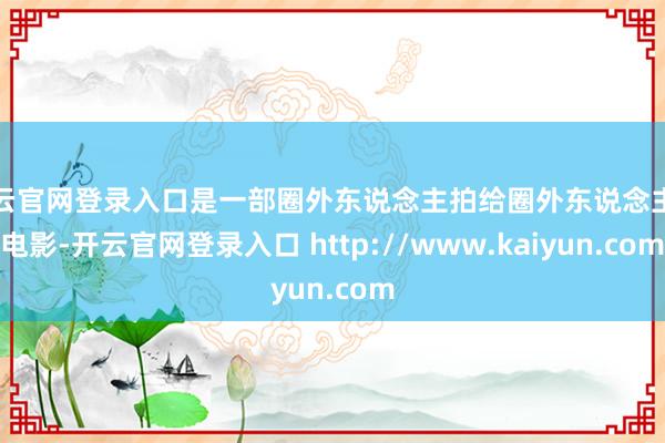 开云官网登录入口是一部圈外东说念主拍给圈外东说念主的电影-开云官网登录入口 http://www.kaiyun.com