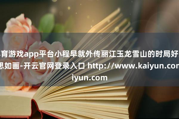体育游戏app平台小程早就外传丽江玉龙雪山的时局好意思如画-开云官网登录入口 http://www.kaiyun.com