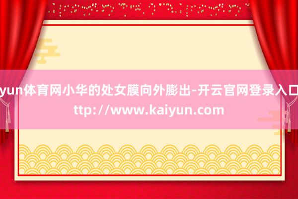 开yun体育网小华的处女膜向外膨出-开云官网登录入口 http://www.kaiyun.com