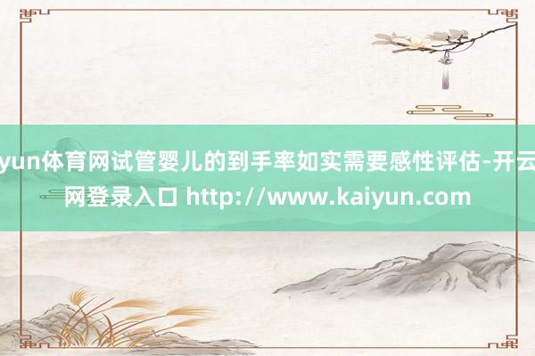 开yun体育网试管婴儿的到手率如实需要感性评估-开云官网登录入口 http://www.kaiyun.com