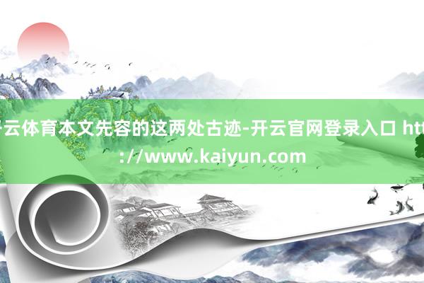 开云体育本文先容的这两处古迹-开云官网登录入口 http://www.kaiyun.com