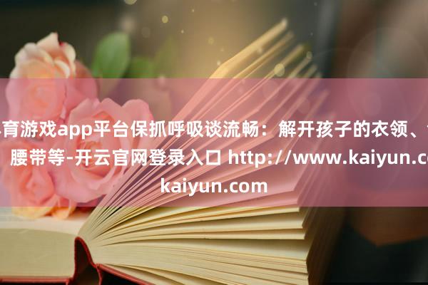 体育游戏app平台保抓呼吸谈流畅：解开孩子的衣领、领带、腰带等-开云官网登录入口 http://www.kaiyun.com